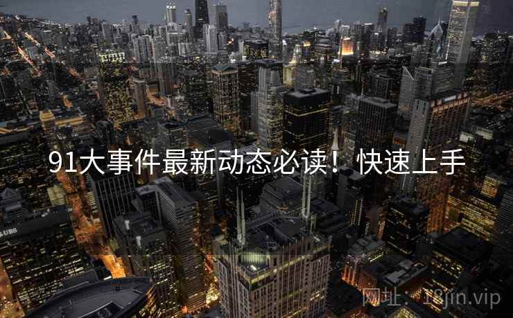 91大事件最新动态必读！快速上手