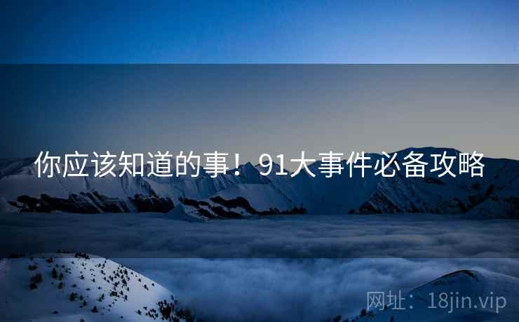 你应该知道的事！91大事件必备攻略