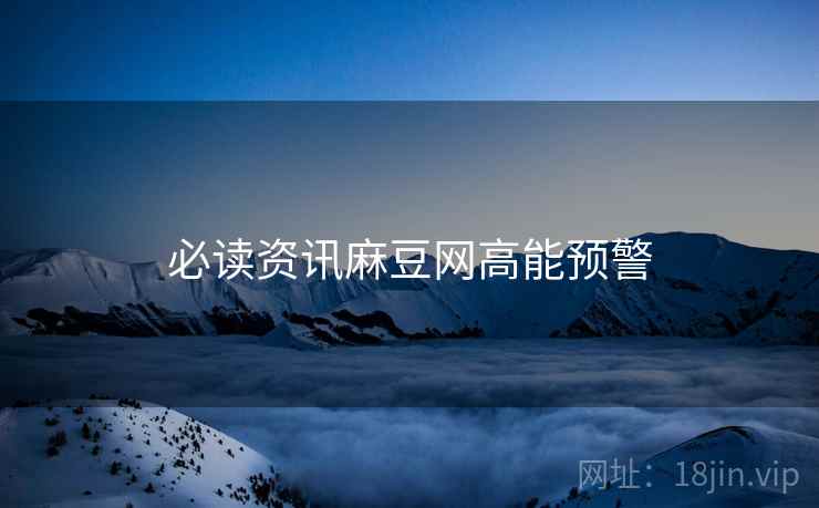 必读资讯麻豆网高能预警