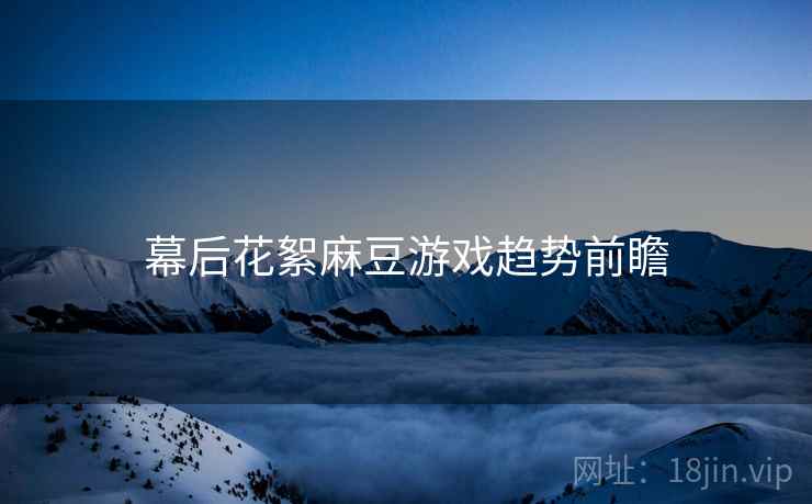 幕后花絮麻豆游戏趋势前瞻