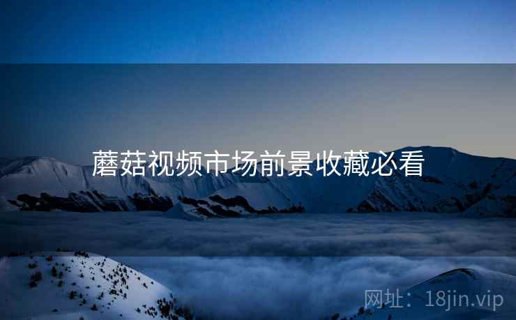蘑菇视频市场前景收藏必看