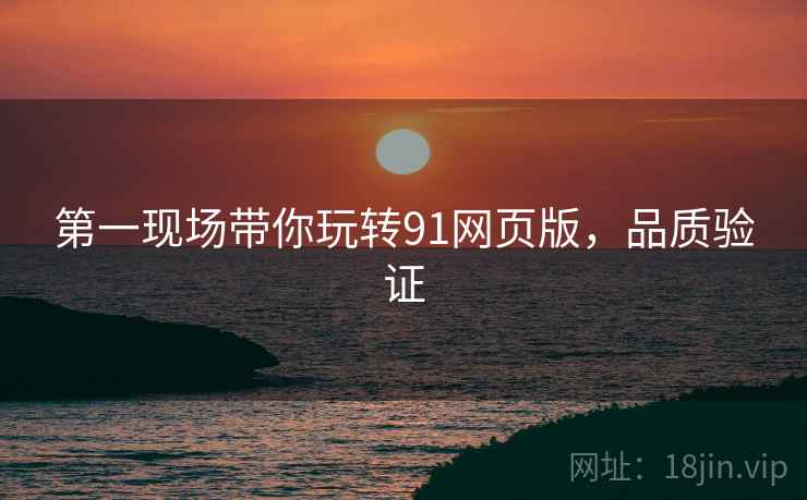 第一现场带你玩转91网页版，品质验证