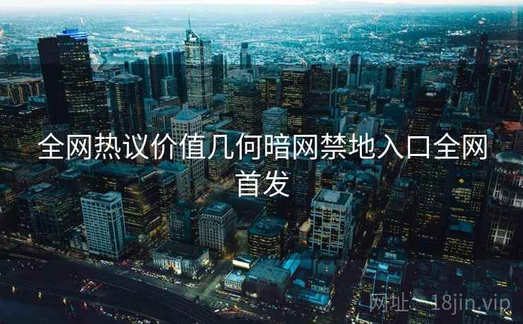 全网热议价值几何暗网禁地入口全网首发