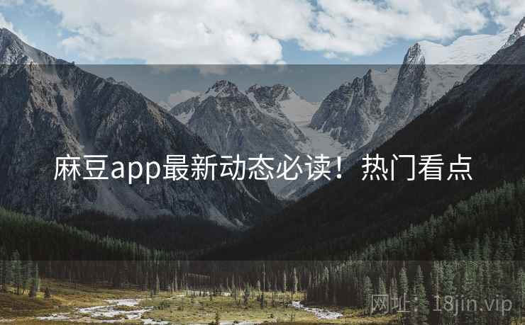 麻豆app最新动态必读！热门看点