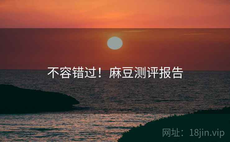 不容错过！麻豆测评报告