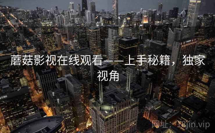 蘑菇影视在线观看——上手秘籍，独家视角