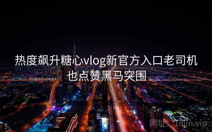 热度飙升糖心vlog新官方入口老司机也点赞黑马突围