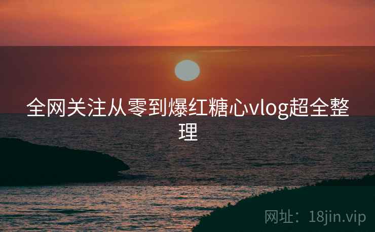 全网关注从零到爆红糖心vlog超全整理