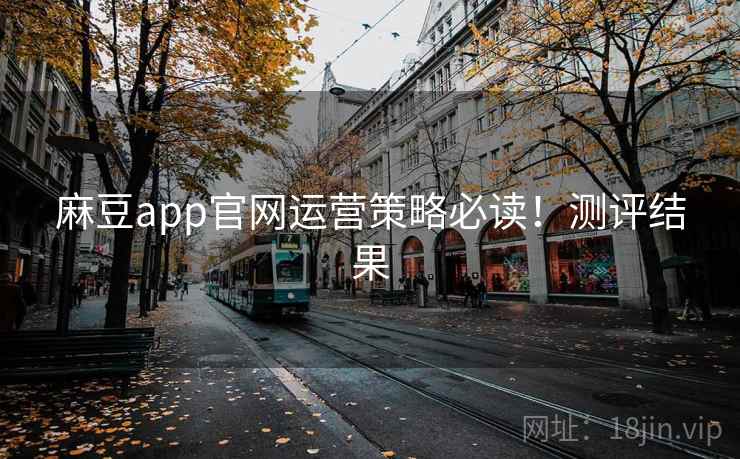 麻豆app官网运营策略必读！测评结果