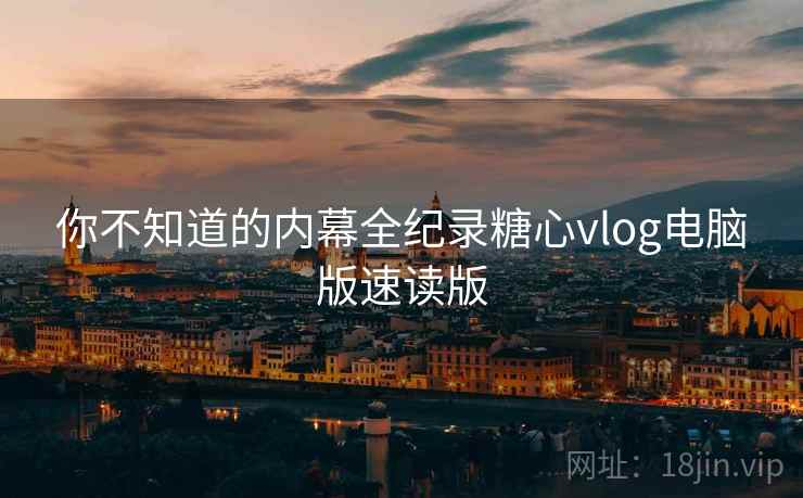 你不知道的内幕全纪录糖心vlog电脑版速读版