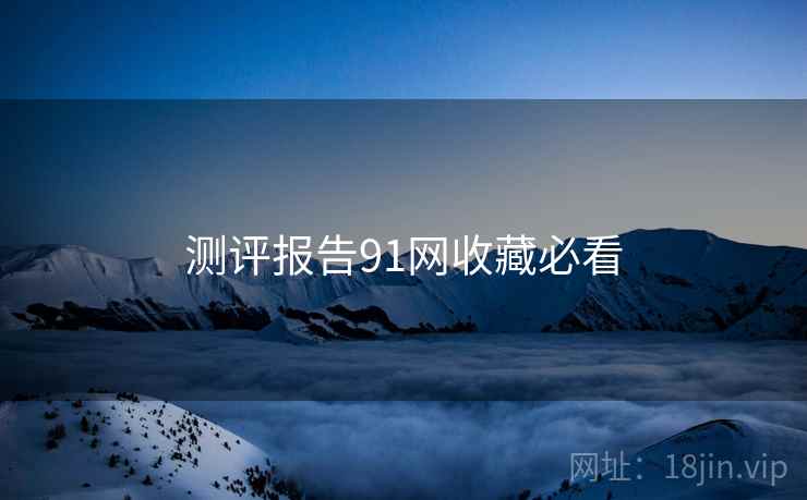 测评报告91网收藏必看