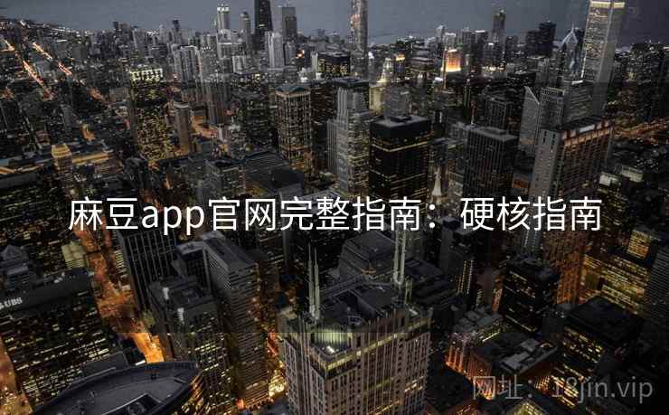 麻豆app官网完整指南：硬核指南