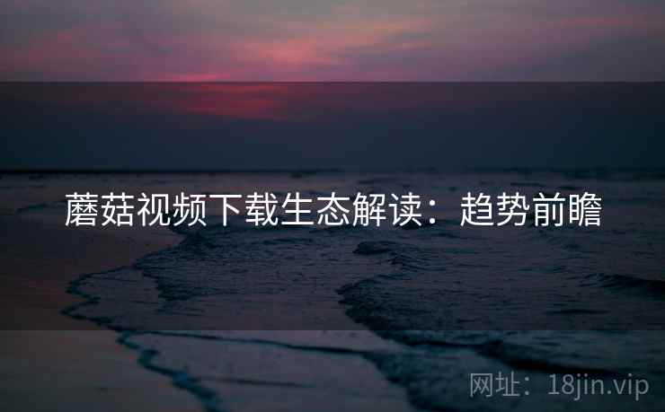 蘑菇视频下载生态解读：趋势前瞻