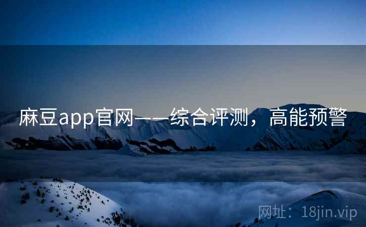 麻豆app官网——综合评测，高能预警