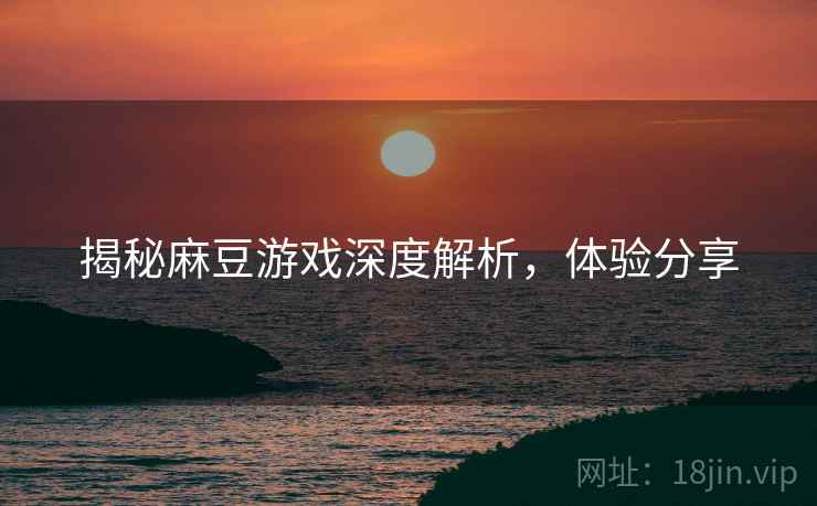 揭秘麻豆游戏深度解析，体验分享