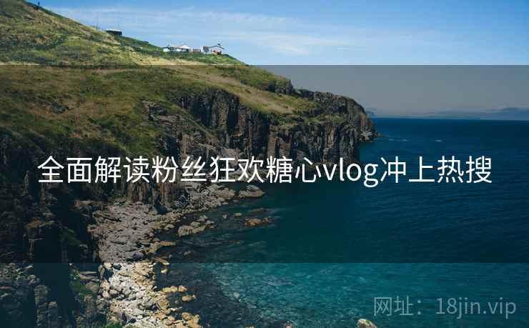 全面解读粉丝狂欢糖心vlog冲上热搜